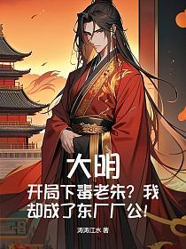 大明:开局下毒老朱？我却成了东厂厂公！